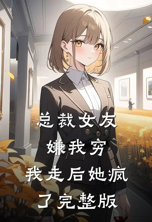 总裁女友嫌我穷，我走后她疯了完整版