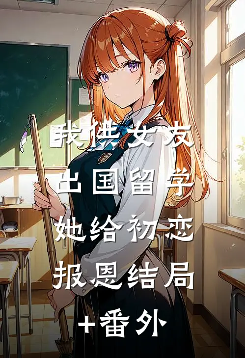 我供女友出国留学，她给初恋报恩结局+番外