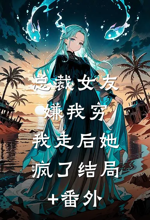 总裁女友嫌我穷，我走后她疯了结局+番外