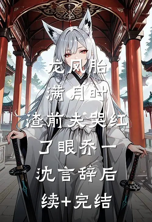 龙凤胎满月时，渣前夫哭红了眼乔一沈言辞后续+完结