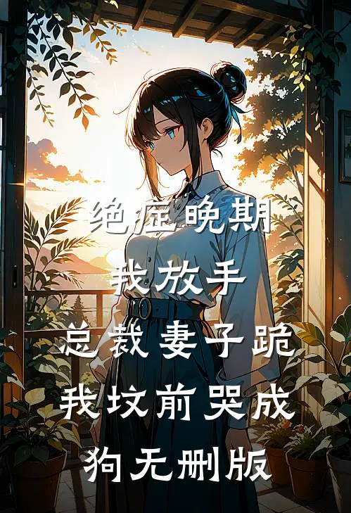 绝症晚期我放手，总裁妻子跪我坟前哭成狗无删版