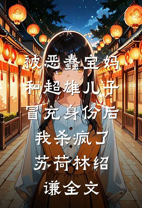 被恶蠢宝妈和超雄儿子冒充身份后，我杀疯了苏荷林绍谦全文