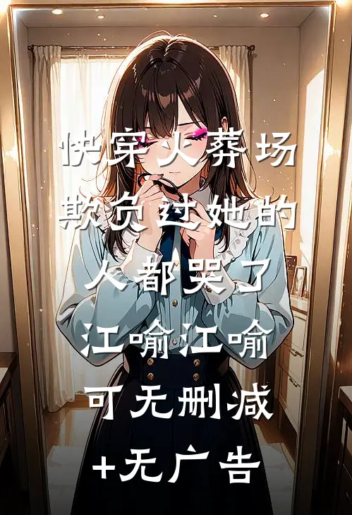 快穿火葬场，欺负过她的人都哭了江喻江喻可无删减+无广告