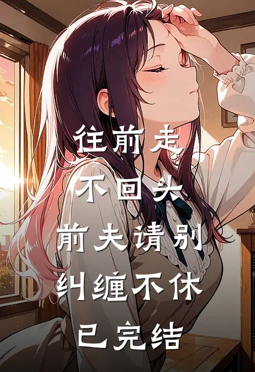 往前走，不回头，前夫请别纠缠不休已完结