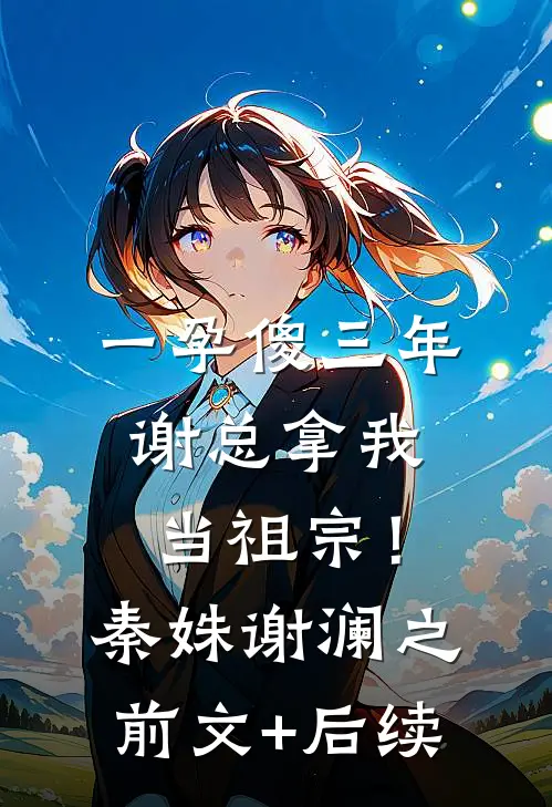 一孕傻三年，谢总拿我当祖宗！秦姝谢澜之前文+后续