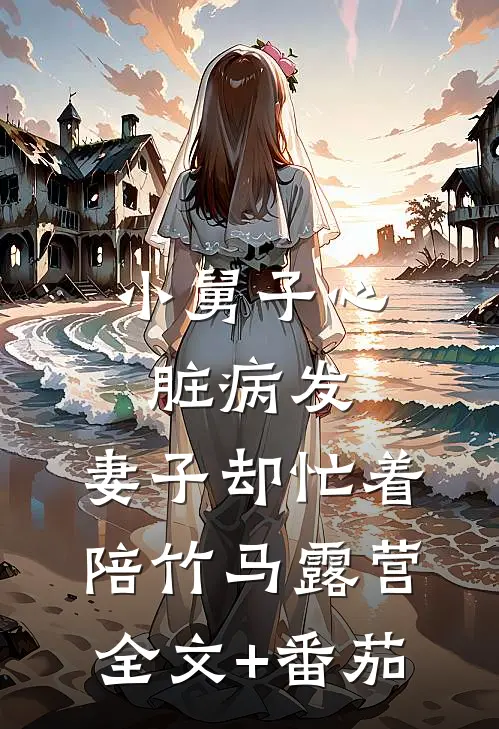 小舅子心脏病发，妻子却忙着陪竹马露营全文+番茄