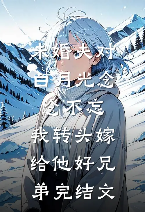 未婚夫对白月光念念不忘，我转头嫁给他好兄弟完结文