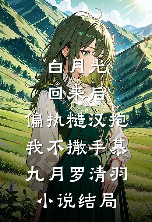 白月光回来后，偏执糙汉抱我不撒手慕九月罗清羽小说结局