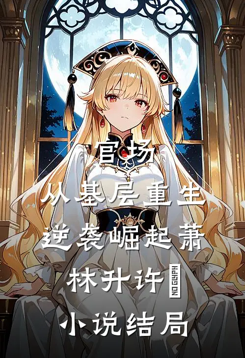 官场：从基层重生逆袭崛起萧林升许喆小说结局