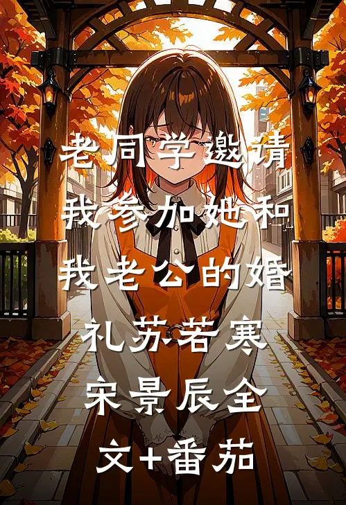 老同学邀请我参加她和我老公的婚礼苏若寒宋景辰全文+番茄