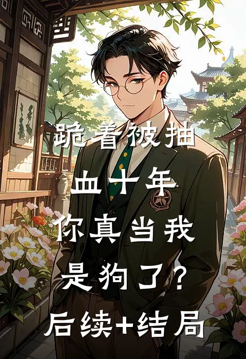 跪着被抽血十年，你真当我是狗了？后续+结局