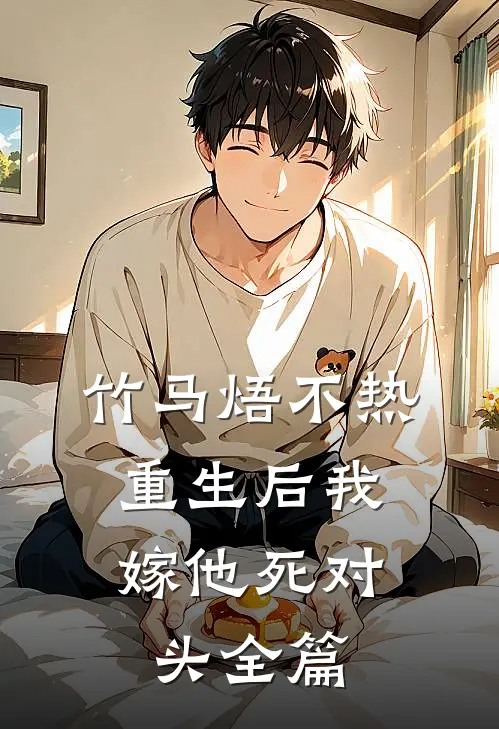 竹马焐不热，重生后我嫁他死对头全篇