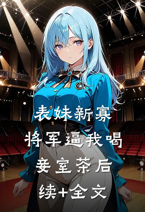 表妹新寡，将军逼我喝妾室茶后续+全文