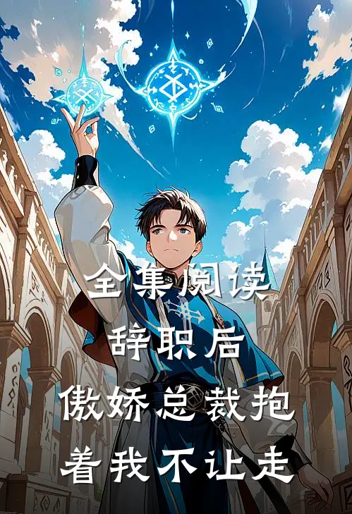 全集阅读辞职后，傲娇总裁抱着我不让走