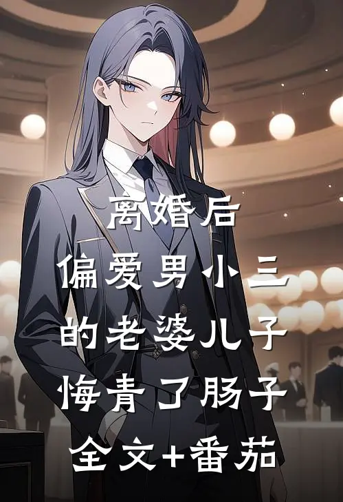 离婚后，偏爱男小三的老婆儿子悔青了肠子全文+番茄