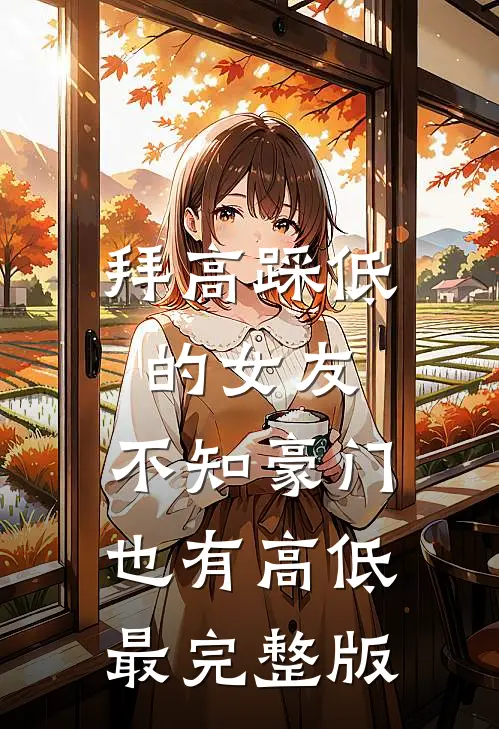 拜高踩低的女友，不知豪门也有高低最完整版