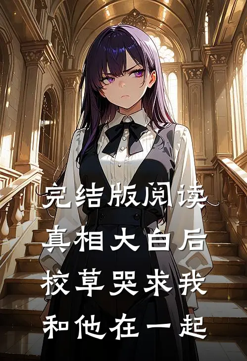 完结版阅读真相大白后，校草哭求我和他在一起
