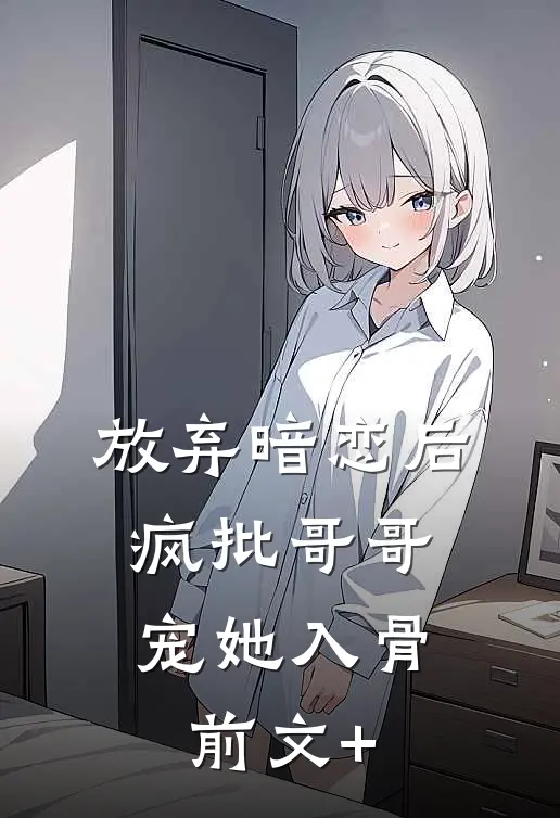 放弃暗恋后，疯批哥哥宠她入骨前文+