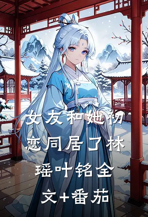 女友和她初恋同居了林瑶叶铭全文+番茄