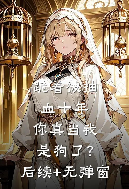 跪着被抽血十年，你真当我是狗了？后续+无弹窗
