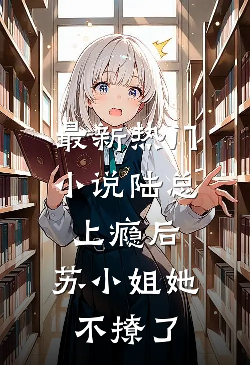 最新热门小说陆总上瘾后，苏小姐她不撩了