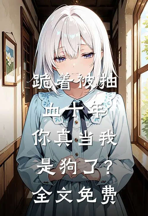 跪着被抽血十年，你真当我是狗了？全文免费