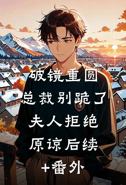 破镜重圆：总裁别跪了，夫人拒绝原谅后续+番外