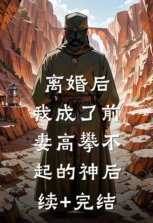 离婚后，我成了前妻高攀不起的神后续+完结