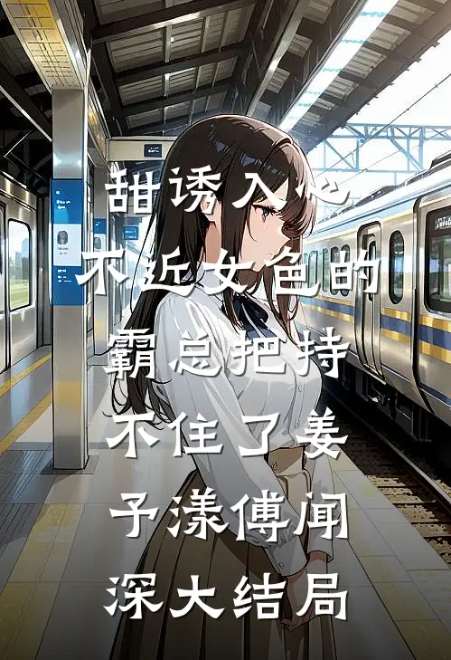 甜诱入心：不近女色的霸总把持不住了姜予漾傅闻深大结局