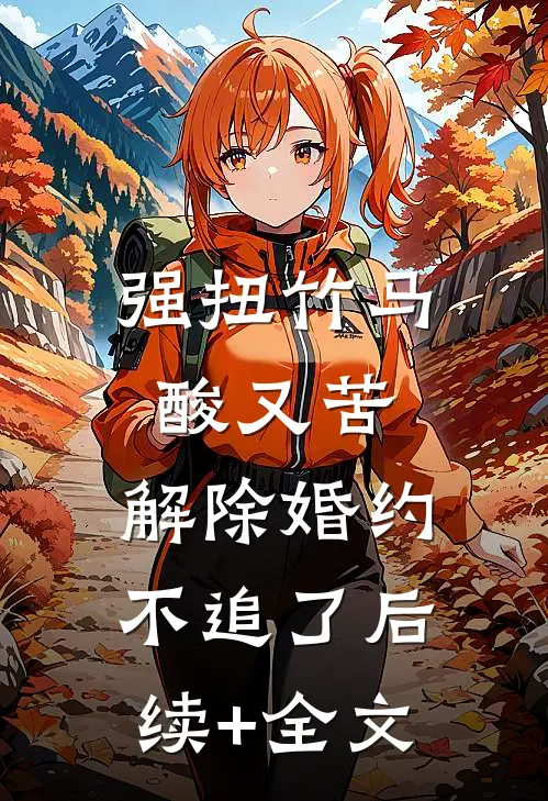 强扭竹马酸又苦，解除婚约不追了后续+全文