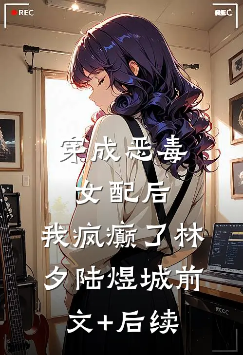穿成恶毒女配后，我疯癫了林夕陆煜城前文+后续