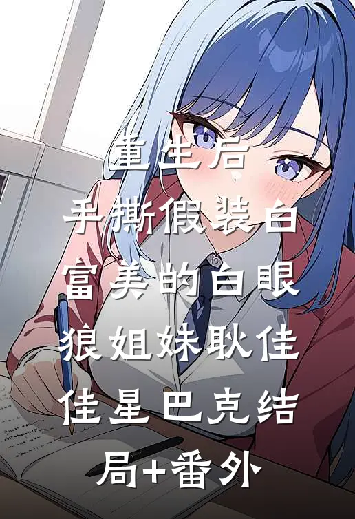 重生后，手撕假装白富美的白眼狼姐妹耿佳佳星巴克结局+番外