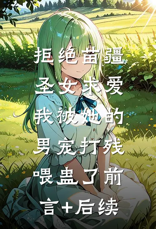 拒绝苗疆圣女求爱，我被她的男宠打残喂蛊了前言+后续