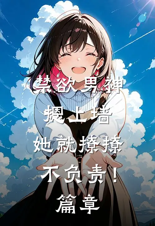 禁欲男神摁上墙，她就撩撩不负责！篇章