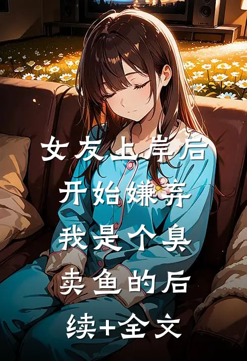 女友上岸后，开始嫌弃我是个臭卖鱼的后续+全文