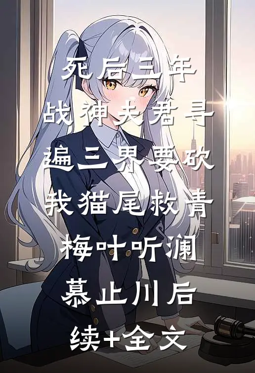 死后三年，战神夫君寻遍三界要砍我猫尾救青梅叶听澜慕止川后续+全文
