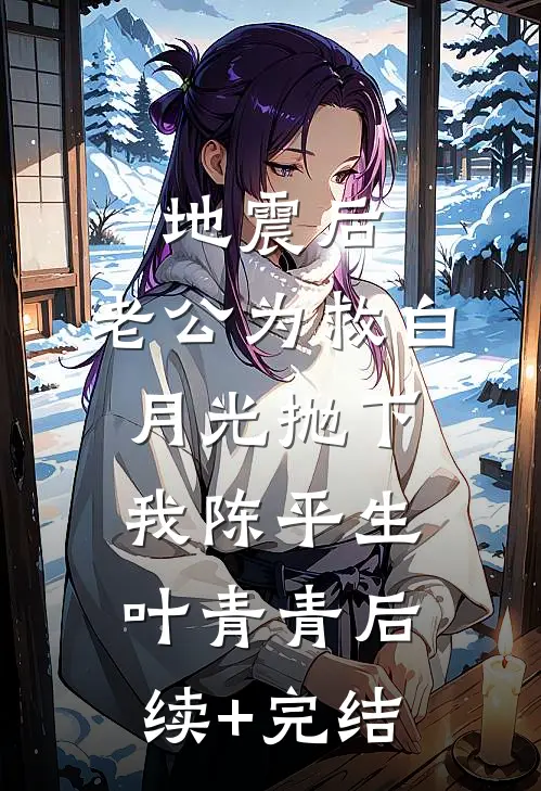 地震后，老公为救白月光抛下我陈平生叶青青后续+完结