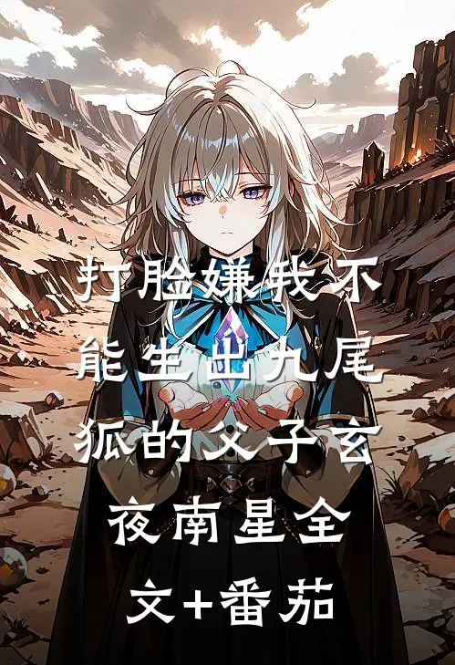 打脸嫌我不能生出九尾狐的父子玄夜南星全文+番茄