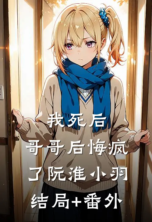 我死后，哥哥后悔疯了阮淮小羽结局+番外