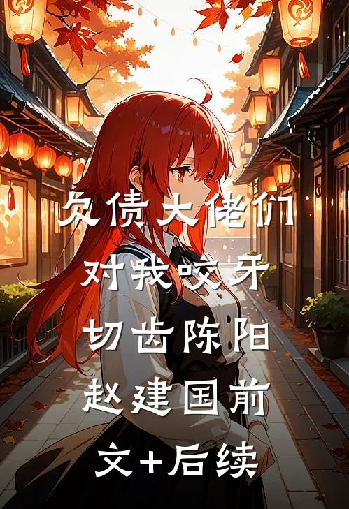 欠债大佬们对我咬牙切齿陈阳赵建国前文+后续