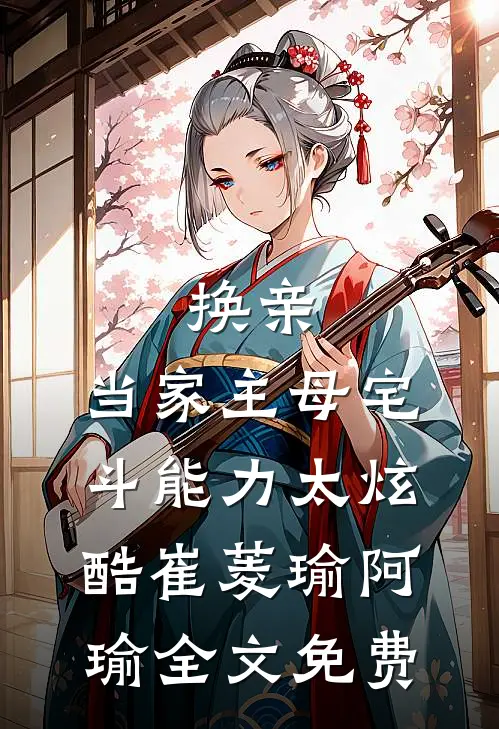 换亲：当家主母宅斗能力太炫酷崔菱瑜阿瑜全文免费
