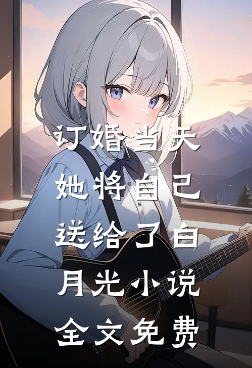 订婚当天，她将自己送给了白月光小说全文免费