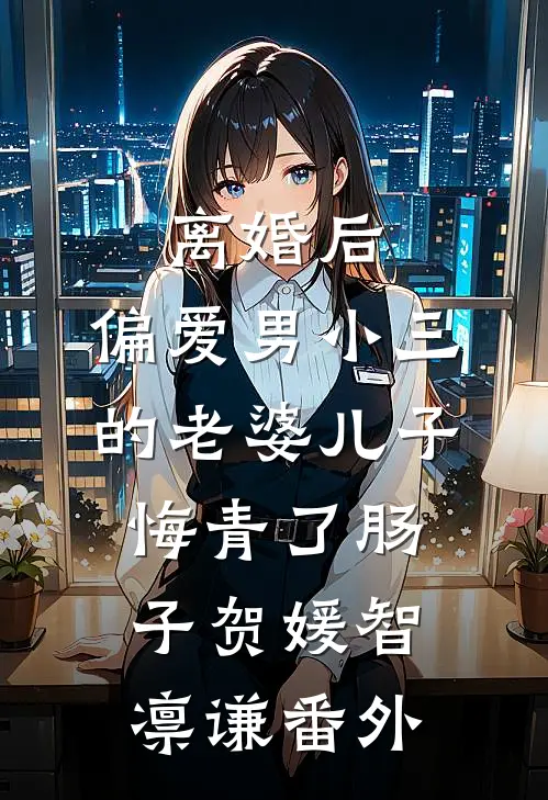 离婚后，偏爱男小三的老婆儿子悔青了肠子贺媛智凛谦番外