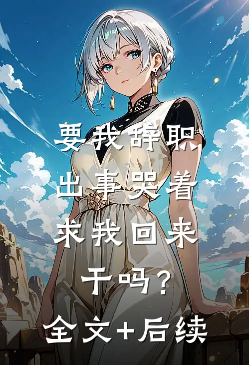 要我辞职，出事哭着求我回来干吗？全文+后续
