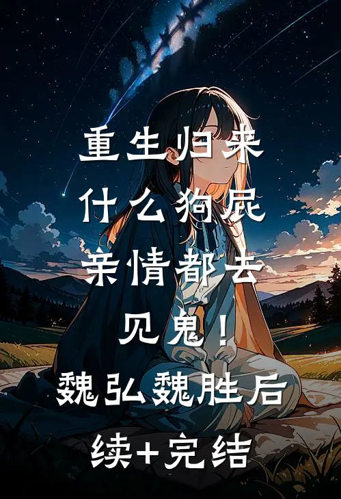 重生归来，什么狗屁亲情都去见鬼！魏弘魏胜后续+完结