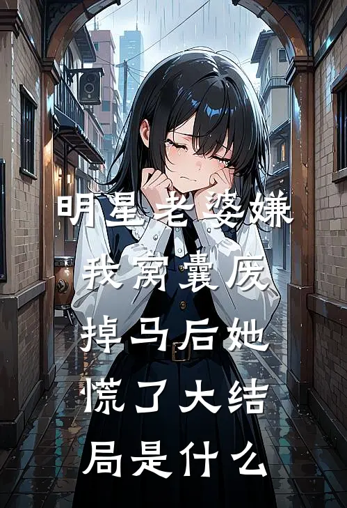 明星老婆嫌我窝囊废，掉马后她慌了大结局是什么