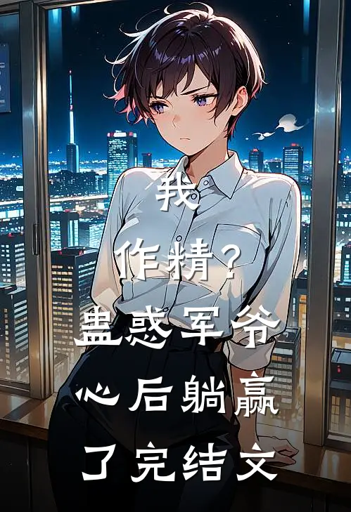 我，作精？蛊惑军爷心后躺赢了完结文