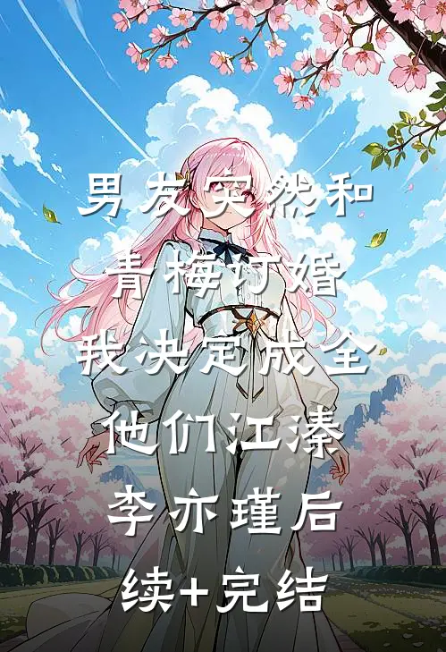 男友突然和青梅订婚，我决定成全他们江溱李亦瑾后续+完结