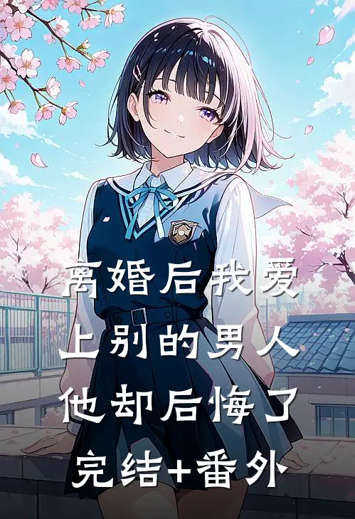 离婚后我爱上别的男人，他却后悔了完结+番外