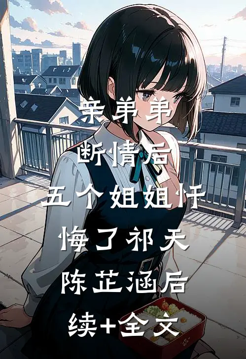 亲弟弟断情后，五个姐姐忏悔了祁天陈芷涵后续+全文